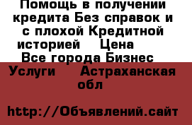 Помощь в получении кредита Без справок и с плохой Кредитной историей  › Цена ­ 11 - Все города Бизнес » Услуги   . Астраханская обл.